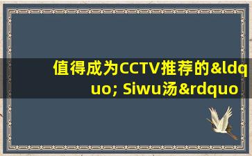 值得成为CCTV推荐的“ Siwu汤”。它每周两次都经历了食物补充剂的力量。